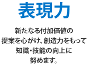 表現力新たなる付加価値の提案を心がけ、創造力をもって知識・技能の向上に努めます。