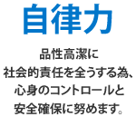 自律力 品性高潔に社会的責任を全うする為、心身のコントロールと安全確保に努めます。