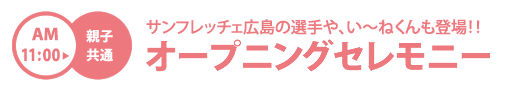 サンフレッチェ広島の選手や、い～ねくんも登場！！オープニングセレモニー　AM11:00から親子共通
